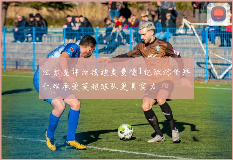 法尔克评论扬迪奥曼德1亿欧标价拜仁难承受英超球队更具实力