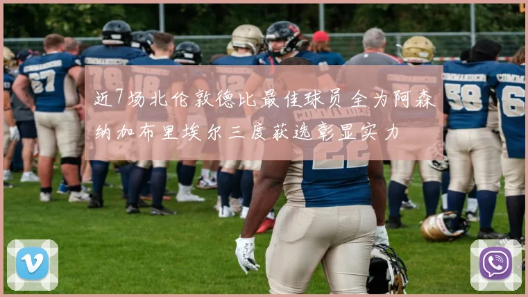 近7场北伦敦德比最佳球员全为阿森纳加布里埃尔三度获选彰显实力