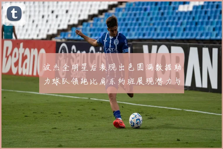 波杰全明星后表现出色圆满数据助力球队领跑比肩东约班展现潜力与实力