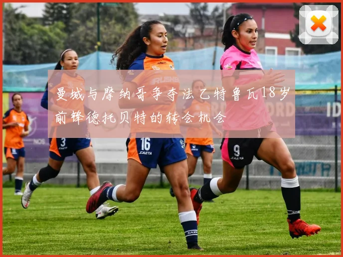 曼城与摩纳哥争夺法乙特鲁瓦18岁前锋德托贝特的转会机会