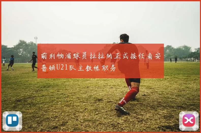 前利物浦球员拉拉纳正式接任南安普顿U21队主教练职务