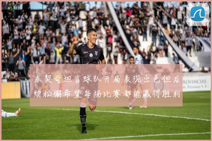 东契奇坦言球队开局表现出色但后续松懈希望每场比赛都能赢得胜利