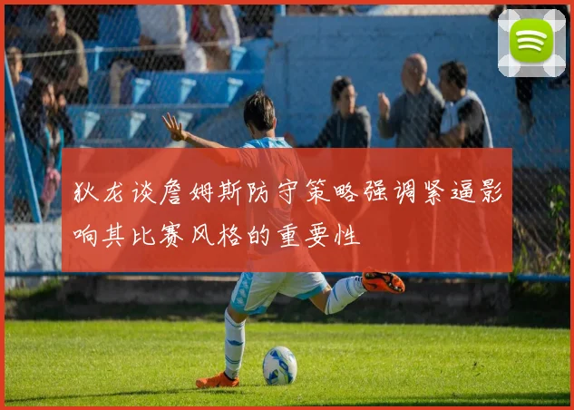 狄龙谈詹姆斯防守策略强调紧逼影响其比赛风格的重要性