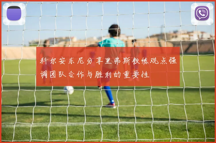 科尔安东尼分享里弗斯教练观点强调团队合作与胜利的重要性
