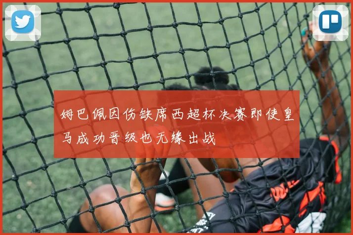 姆巴佩因伤缺席西超杯决赛即使皇马成功晋级也无缘出战