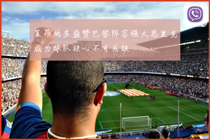 莱昂纳多盛赞巴黎阵容强大恩里克成为球队核心不可或缺