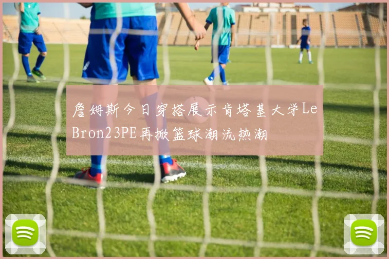 詹姆斯今日穿搭展示肯塔基大学LeBron23PE再掀篮球潮流热潮