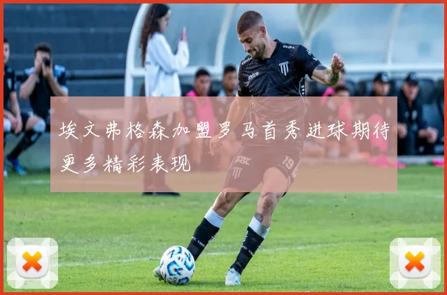 埃文弗格森加盟罗马首秀进球期待更多精彩表现