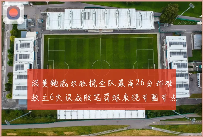 诺曼鲍威尔独揽全队最高26分却难救主6失误成败笔罚球表现可圈可点