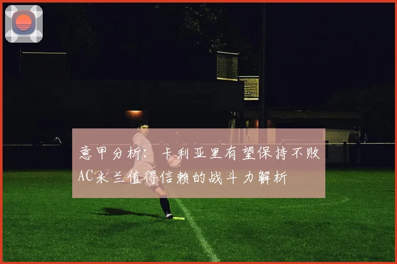 意甲分析：卡利亚里有望保持不败AC米兰值得信赖的战斗力解析