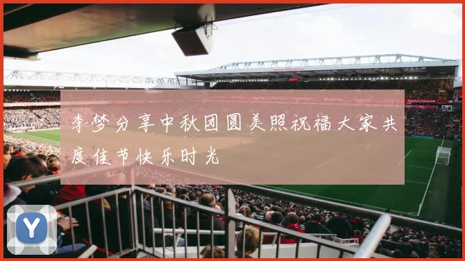 李梦分享中秋团圆美照祝福大家共度佳节快乐时光