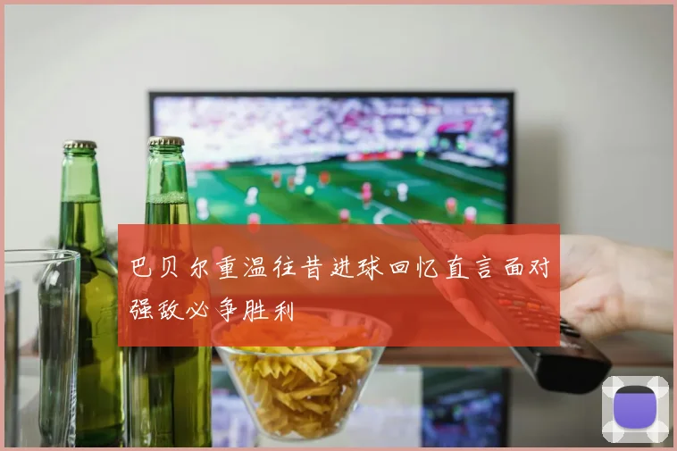 巴贝尔重温往昔进球回忆直言面对强敌必争胜利