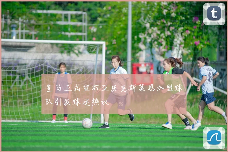 皇马正式宣布亚历克斯莱恩加盟球队引发球迷热议