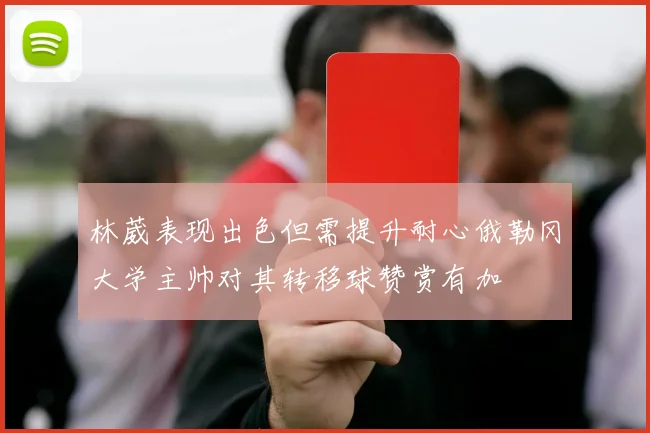 林葳表现出色但需提升耐心俄勒冈大学主帅对其转移球赞赏有加