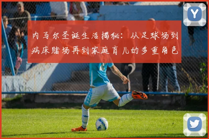内马尔圣诞生活揭秘：从足球场到病床赌场再到家庭育儿的多重角色
