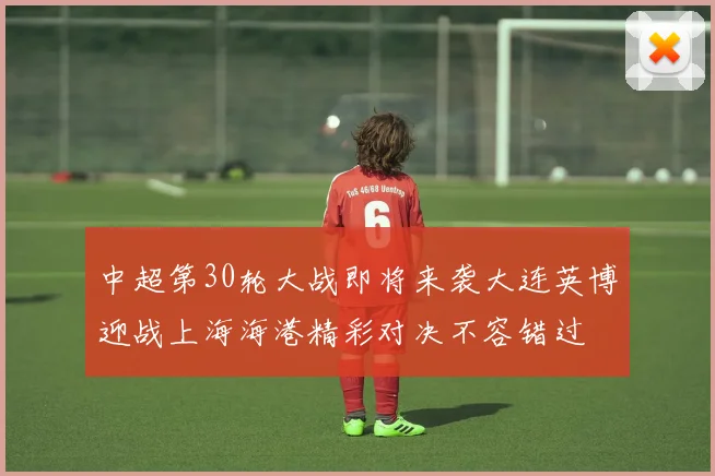 中超第30轮大战即将来袭大连英博迎战上海海港精彩对决不容错过