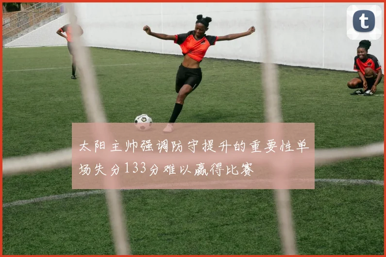 太阳主帅强调防守提升的重要性单场失分133分难以赢得比赛