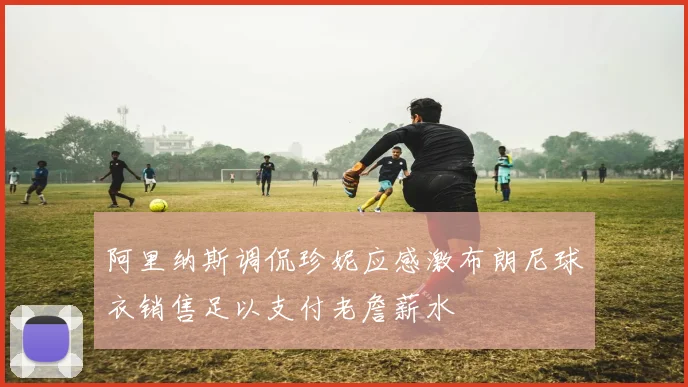 阿里纳斯调侃珍妮应感激布朗尼球衣销售足以支付老詹薪水
