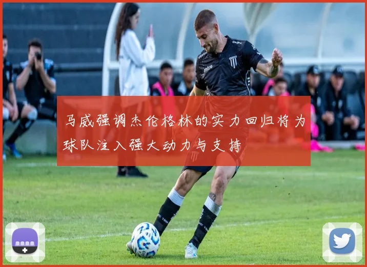 马威强调杰伦格林的实力回归将为球队注入强大动力与支持