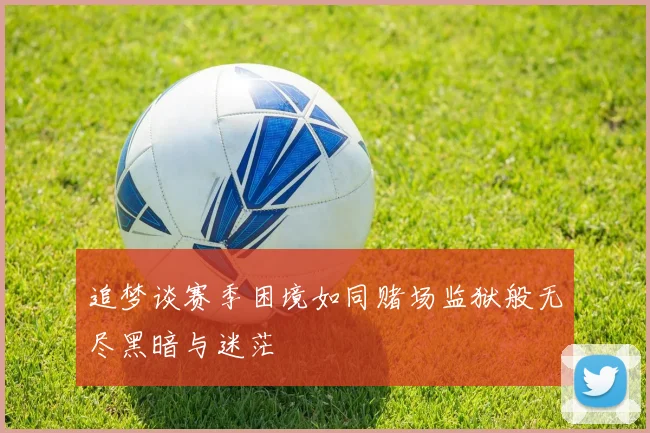 追梦谈赛季困境如同赌场监狱般无尽黑暗与迷茫