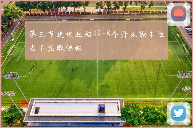 第三节进攻狂潮42-8乔丹米勒专注当下无暇他顾