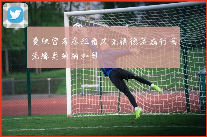 曼联曾考虑租借皮克福德若成行或无缘奥纳纳加盟