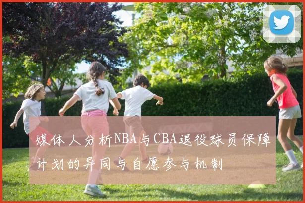 媒体人分析NBA与CBA退役球员保障计划的异同与自愿参与机制